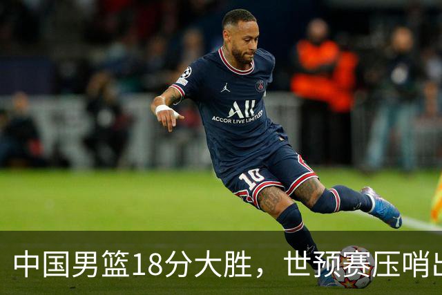中国男篮18分大胜，世预赛压哨出线！剩一个悬念：日韩与联手做局