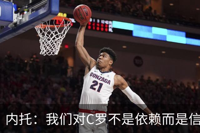 内托：我们对C罗不是依赖而是信任，球传进禁区 他进球概率就很高