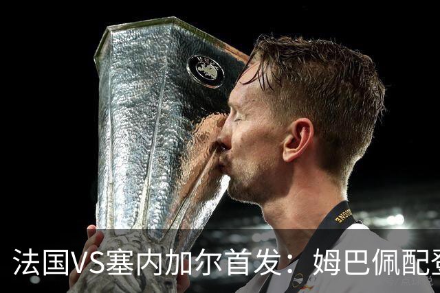 法国VS塞内加尔首发：姆巴佩配登贝莱 奥利塞搭档杜埃