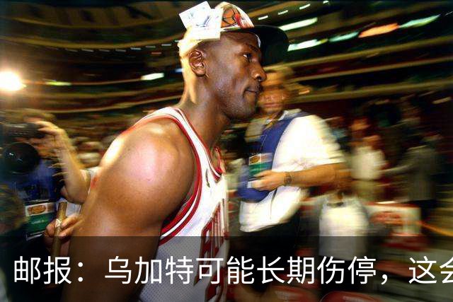 邮报：乌加特可能长期伤停，这会影响曼联今夏的转会运作