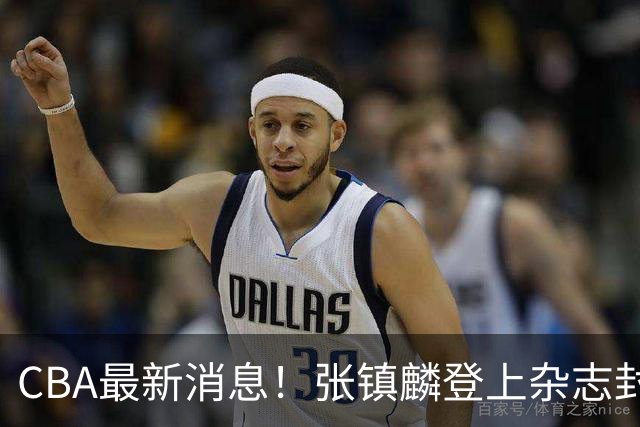 CBA最新消息！张镇麟登上杂志封面，山东欲内外线补强，广厦续约两大锋线