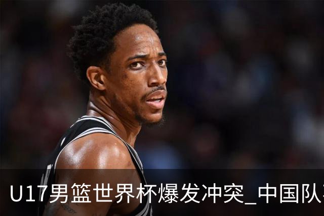 U17男篮世界杯爆发冲突 中国队不敌立陶宛淘汰赛战法国